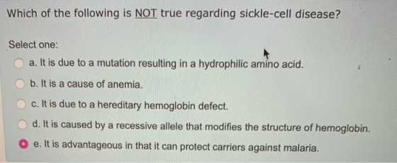 Which of the following is NOT true regarding sickle-cell disease? Select one: a. It is due to a mutation resulting in a hydro