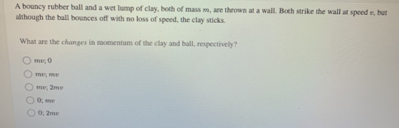 A bouncy rubber ball and a wet lump of clay, both of mass m, are thrown at a wall. Both strike the wall at speed v, but altho