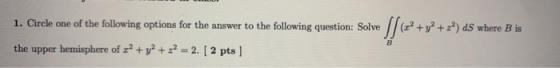 1. Circle one of the following options for the answer to the following question: Solve 2 + y2 +z?) ds where B is the upper he