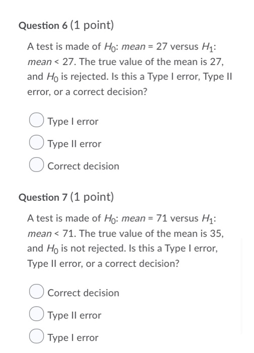 Question 6 (1 point) A test is made of Ho: mean = 27 versus Hi: mean < 27. The true value of the mean is 27, and Ho is reject