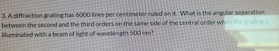 3. A diffraction grating has 6000 lines per centimeter ruled on it. What is the angular separation between the second and the