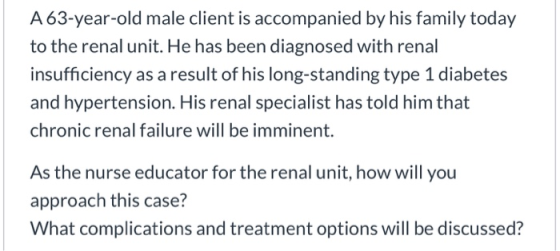 A63-year-old male client is accompanied by his family today to the renal unit. He has been diagnosed with renal insufficiency