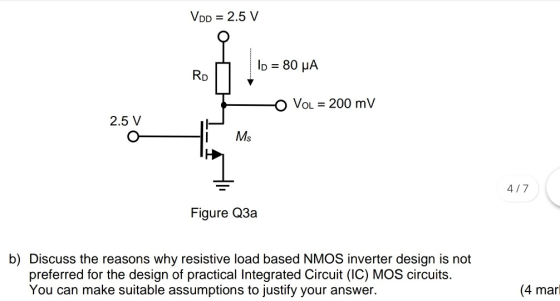 Vpp = 2.5 V lp = 80 UA RD VOL = 200 mV 2.5 V Ms 4/7 Figure Q3a b) Discuss the reasons why resistive load based NMOS inverter