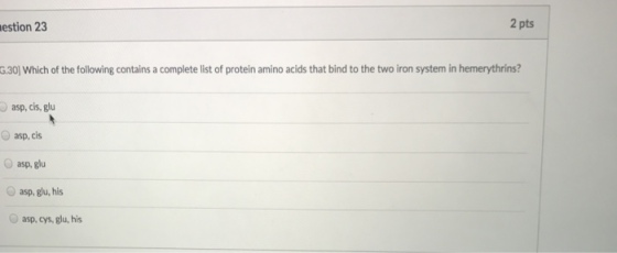 2 pts estion 23 G30lwhich of the following contains a complete list of protein amino acids thatbindto the two iron system in hemerythrins? asp, cis, glu O asp, cis O asp, glu asp, glu, his asp, cys, glu, his