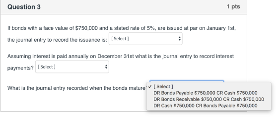 Question 3 1 pts If bonds with a face value of $750,000 and a stated rate of 5%, are issued at par on January 1st, the journa