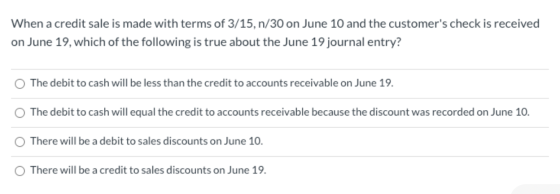 When a credit sale is made with terms of 3/15, n/30 on June 10 and the customers check is received on June 19, which of the