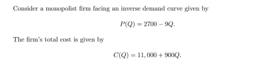Consider a monopolist firm facing an inverse demand curve given by P(Q) 2700 9Q The firms total cost is given by C() 11,000+9000