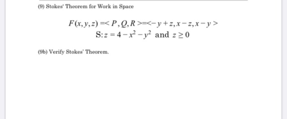 (9) Stokes Theorem for Work in Space F(x, y, z) =< P,Q,R>=<-y+z, x - 2, x - y > S:z = 4 - x2 - y2 and z 20 (9b) Verify Stoke