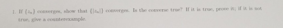1. If {m} converges, show that { true, give a counterexample } converges. Is the converse true? If it is true, prove it; if i