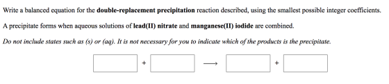 Write a balanced equation for the double-replacement precipitation reaction described, using the smallest possible integer co