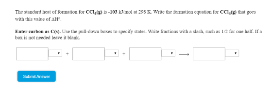 The standard heat of formation for CCl4(g) is -103 kJ/mol at 298 K. Write the formation equation for CCl4(9) that goes with t