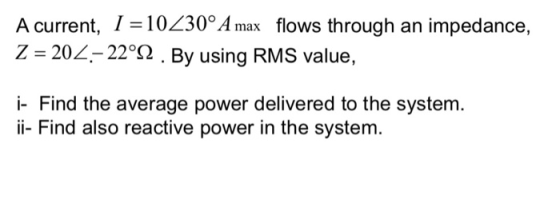 A current, I = 10230ºA max flows through an impedance, Z = 202- 22°12. By using RMS value, i- Find the average power delivere