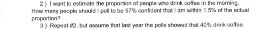 2.) I want to estimate the proportion of people who drink coffee in the morning. How many people should I poll to be 97% conf