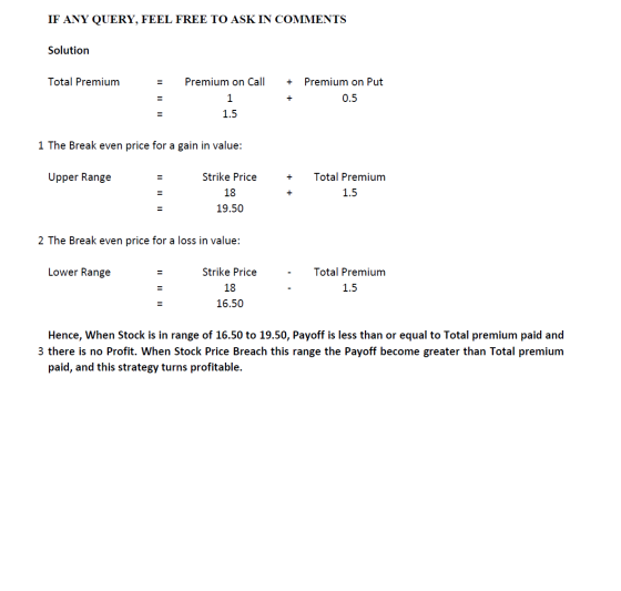 IF ANY QUERY, FEEL FREE TO ASK IN COMMENTS Solution Total Premium = Premium on Call 1 1.5 + Premium on Put + 0.5 1 The Break