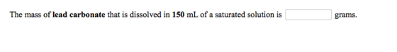 The mass of lead carbonate that is dissolved in 150 mL of a saturated solution is grams.