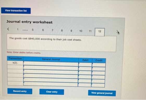 View transaction list Journal entry worksheet 1 . 5 6 7 7 8 9 10 11 12 The goods cost $840,000 according to their job cost sh