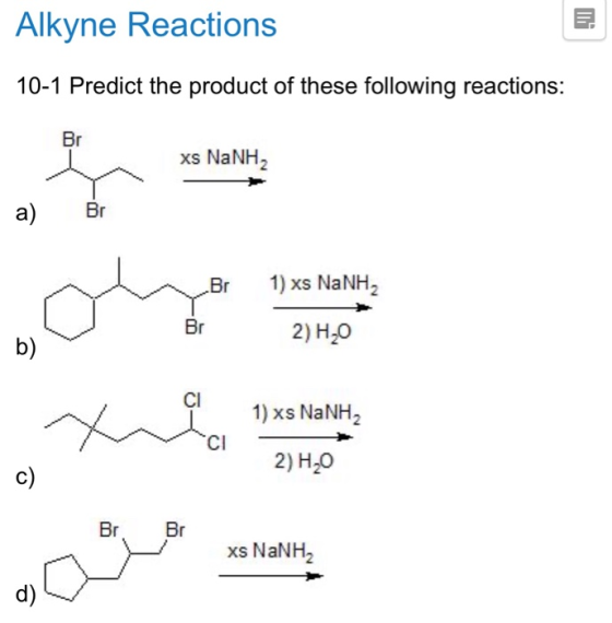 Alkyne Reactions 10-1 Predict the product of these following reactions: Br xs NaNH2 a) Br B 1) xs NaNH, Br2) H20 1) xs NaNH,