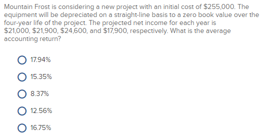 Mountain Frost is considering a new project with an initial cost of $255,000. The equipment will be depreciated on a straight