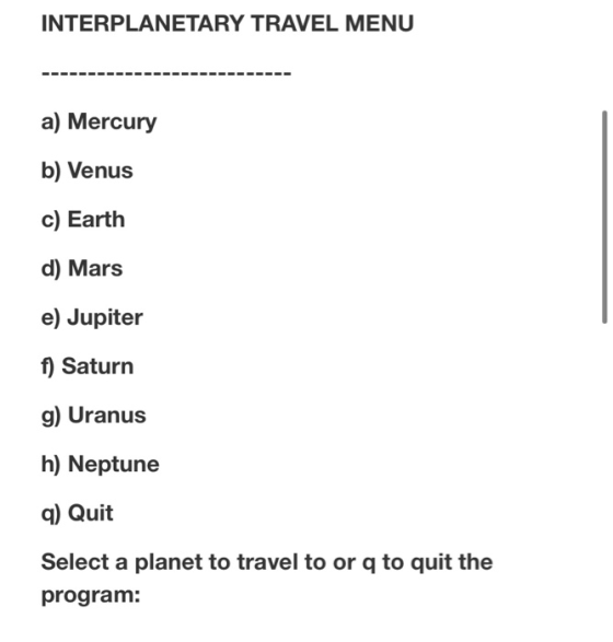 INTERPLANETARY TRAVEL MENU a) Mercury b) Venus c) Earth d) Mars e) Jupiter f) Saturn g) Uranus h) Neptune q) Quit Select a pl