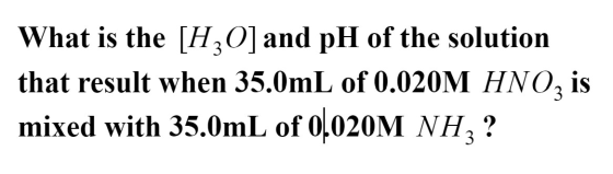 What is the [H0] and pH of the solution that result when 35.0mL of 0.020M HNO is mixed with 35.0mL of 0,020M NH3 ?