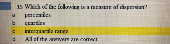 15 Which of the following is a measure of dispersion? a percentiles b quartiles c interquartile range d All of the answers are correct.