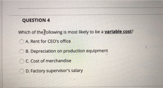 QUESTION 4 Which of the following is most likely to be a variable cost? O A. Rent for CEOs office OB. Depreciation on produc