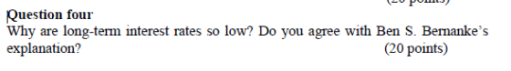 Question four Why are long-term interest rates so low? Do you agree with Ben S. Bernankes explanation? (20 points)