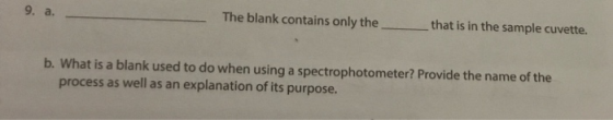 9. a. The blank contains only the that is in the sample cuvette. b. What is a blank used to do when using a spectrophotometer