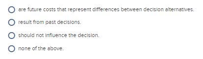 are future costs that represent differences between decision alternatives. result from past decislons. O should not influence