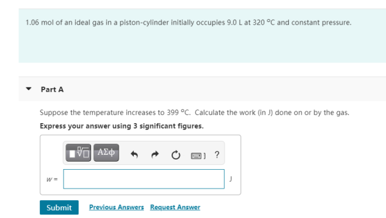 1.06 mol of an ideal gas in a piston-cylinder initially occupies 9.0 L at 320 °C and constant pressure. Part A Suppose the te