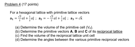 Problem 4 (17 points) For a hexagonal lattice with primitive lattice vectors aq = aî +žaſ ; a2 = - ai +ļaſ ; az = ck (a) Dete