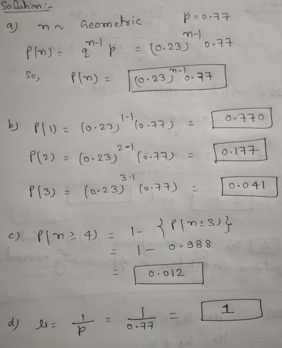 Solution :- a) Geometric p=0.77 2-) n- q = (0.23 0.77 Plns so) pln) = (0.2339-6.77 0.770 bi P(1) = 10:23) 10.77 ) 2-1 P(2) (0