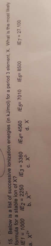 15. Below is a list of successive ionization energies (in kJ/mol) for a period 3 element, X. What is the most likely formula