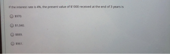 If the interest rate is 4%, the present value of $1000 received at the end of 3 years is 5970 $1,040 $889. $961