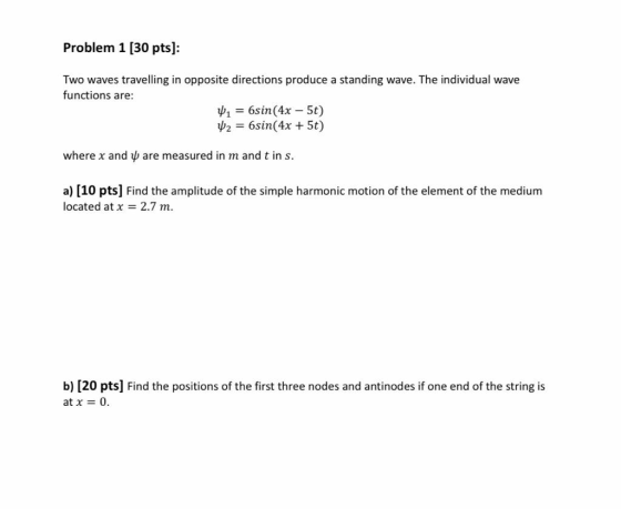 Problem 1 [30 pts): Two waves travelling in opposite directions produce a standing wave. The individual wave functions are: b