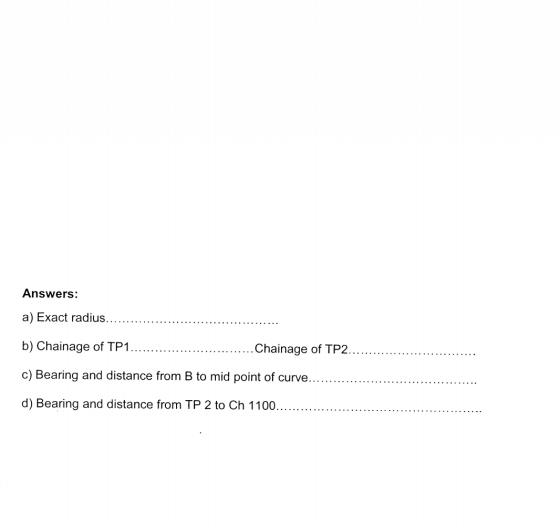Answers: a) Exact radius...... b) Chainage of TP1... .Chainage of TP2. c) Bearing and distance from B to mid point of curve.