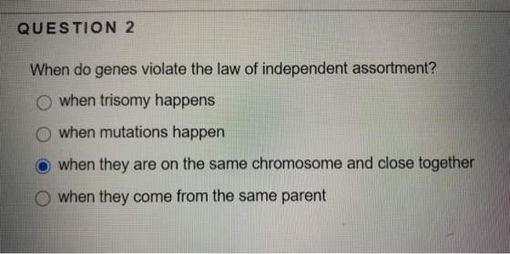 QUESTION 2 When do genes violate the law of independent assortment? O when trisomy happens when mutations happen O when they