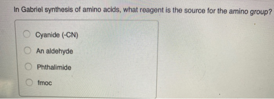 In Gabriel synthesis of amino acids, what reagent is the source for the amino group? O Cyanide (-CN) An aldehyde O Phthalimid