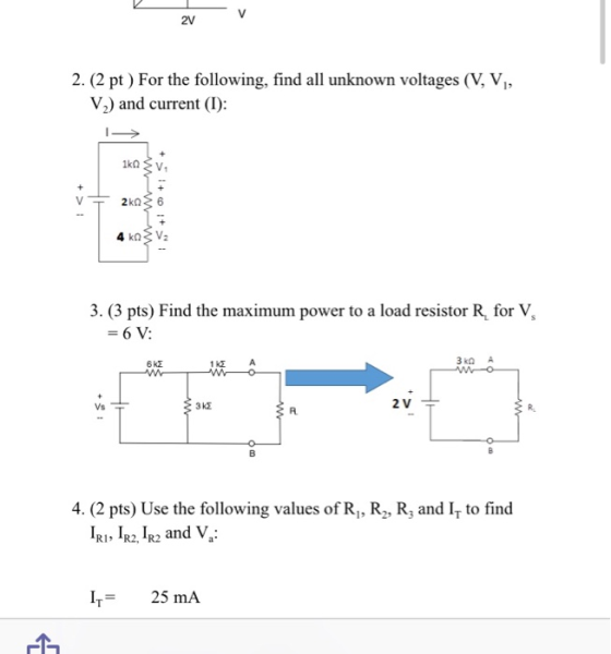 2v 2. (2 pt) For the following, find all unknown voltages (V, VI, V2) and current (I): lkn {V I+ v + 2ka6 + > 3. (3 pts) Find