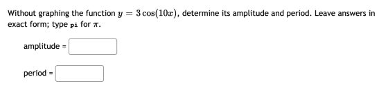Without graphing the function y = 3 cos(10x), determine its amplitude and period. Leave answers in exact form; type pi for n.