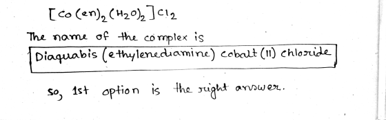 [co (en), (H20), ]c!2 The name of the complex is Diaquabis (e thylenediamine) cobalt (11) chloride answer. so, 1st option is
