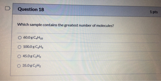 Question 18 1 pts Which sample contains the greatest number of molecules? O 60.0g C4H10 O 100.0g C4H. O 45.0g C2H6 O 35.0g CH