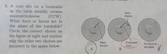 Static friction 6. A coin sits on a turntable as the table steadily rotates counterclockwise (CCW). What force or forces act
