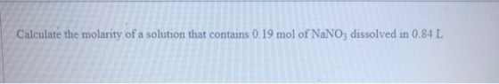 Calculate the molarity of a solution that contains 0.19 mol of NaNO3 dissolved in 0.84 L