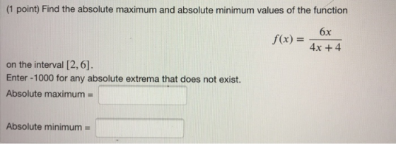 (1 point) Find the absolute maximum and absolute minimum values of the function 6x f(x) = 4x + 4 on the interval [2,6]. Enter