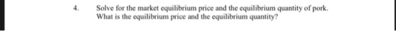 4. Solve for the market equilibrium price and the equilibrium quantity of pork. What is the equilibrium price and the equilibrium quantity?
