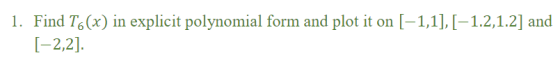 1. Find T6 (x) in explicit polynomial form and plot it on [-1,1],[-1.2,1.2] and I-2,2].