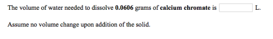 The volume of water needed to dissolve 0.0606 grams of calcium chromate is L. Assume no volume change upon addition of the so