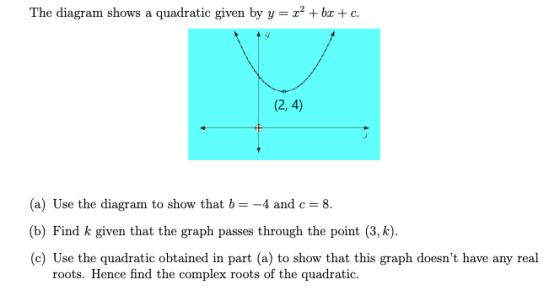 The diagram shows a quadratic given by y = r² + b3 + c. (2,4) (a) Use the diagram to show that b= -4 and c= = 8. (b) Find k g