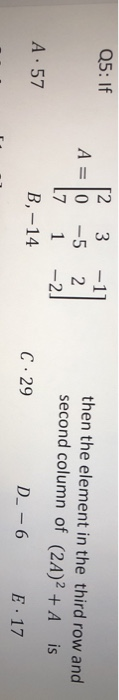 Q5: If 12 3 A = 10 -5 17 1 B,-14 -1] 2 -2] then the element in the third row and second column of (2A)2 + A is C. 29 D_-6 E.
